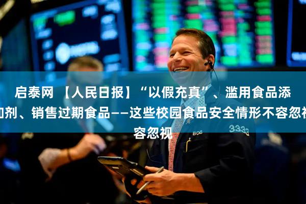 启泰网 【人民日报】“以假充真”、滥用食品添加剂、销售过期食品——这些校园食品安全情形不容忽视