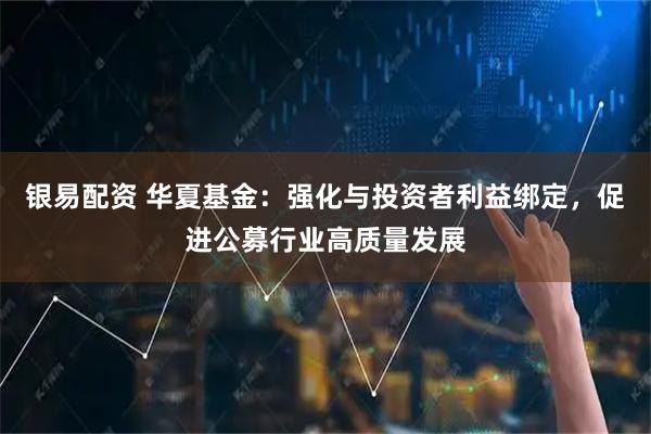 银易配资 华夏基金：强化与投资者利益绑定，促进公募行业高质量发展