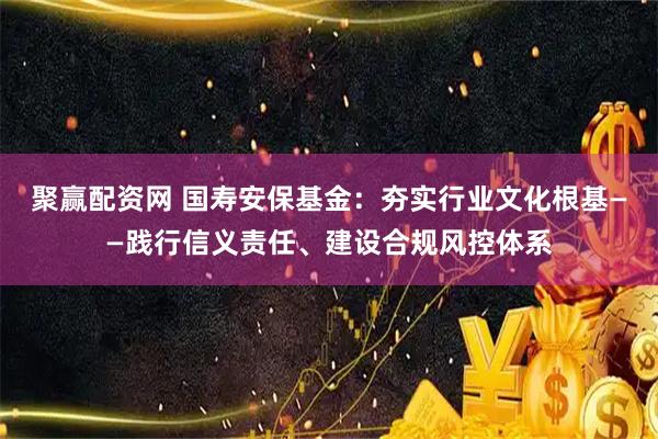 聚赢配资网 国寿安保基金：夯实行业文化根基——践行信义责任、建设合规风控体系