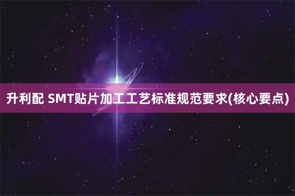 升利配 SMT贴片加工工艺标准规范要求(核心要点)