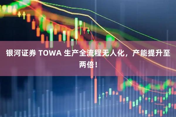 银河证券 TOWA 生产全流程无人化，产能提升至两倍！