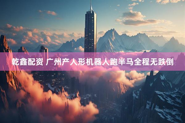 乾鑫配资 广州产人形机器人跑半马全程无跌倒