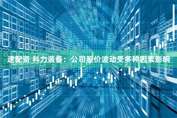 速配资 科力装备：公司股价波动受多种因素影响