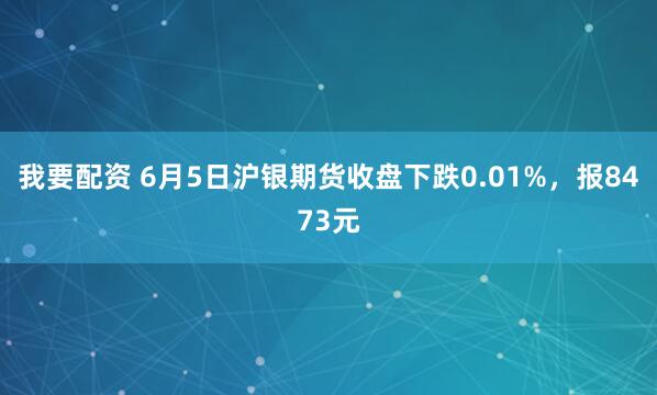 我要配资 6月5日沪银期货收盘下跌0.01%，报8473元