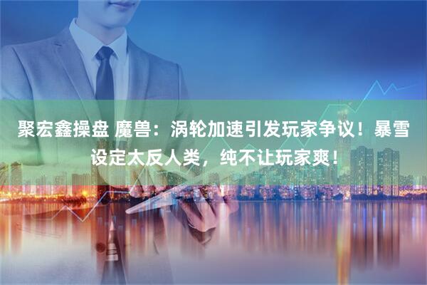 聚宏鑫操盘 魔兽：涡轮加速引发玩家争议！暴雪设定太反人类，纯不让玩家爽！