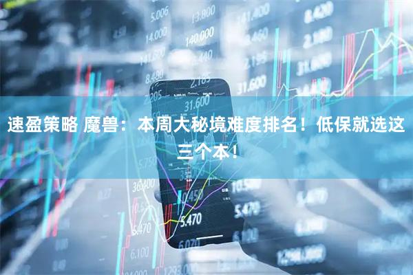 速盈策略 魔兽：本周大秘境难度排名！低保就选这三个本！