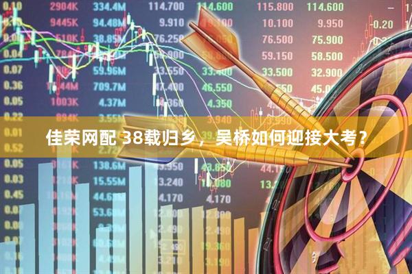 佳荣网配 38载归乡，吴桥如何迎接大考？